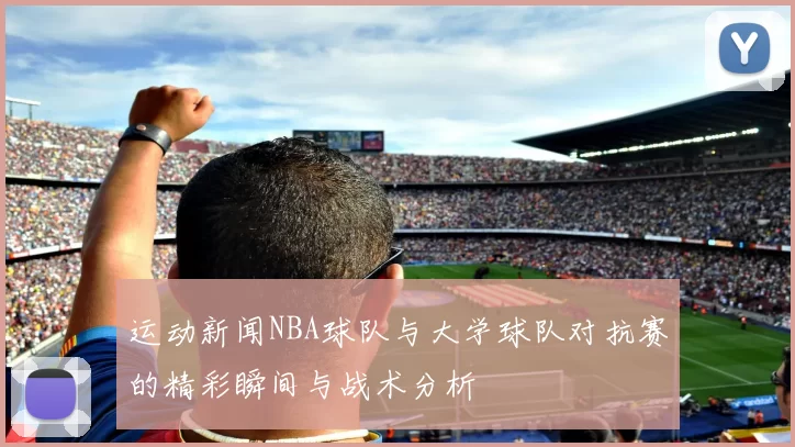 运动新闻NBA球队与大学球队对抗赛的精彩瞬间与战术分析