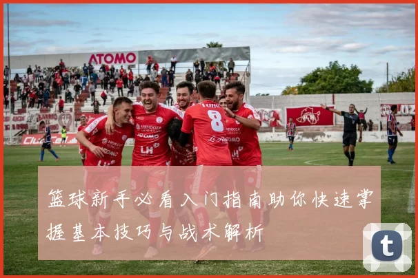 篮球新手必看入门指南助你快速掌握基本技巧与战术解析