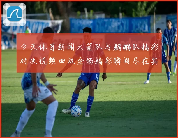 今天体育新闻火箭队与鹈鹕队精彩对决视频回放全场精彩瞬间尽在其中